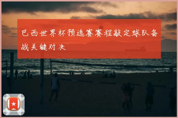 巴西世界杯预选赛赛程敲定球队备战关键对决
