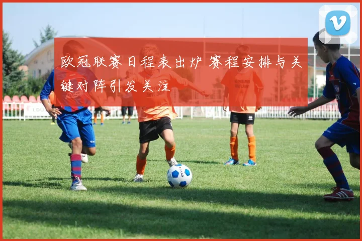 欧冠联赛日程表出炉 赛程安排与关键对阵引发关注