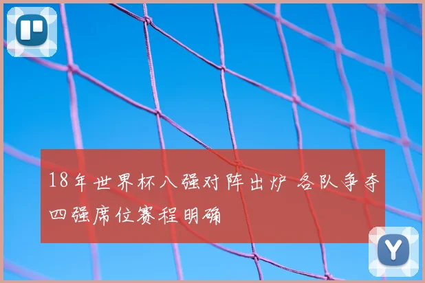 18年世界杯八强对阵出炉 各队争夺四强席位赛程明确