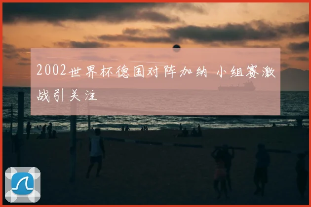 2002世界杯德国对阵加纳 小组赛激战引关注