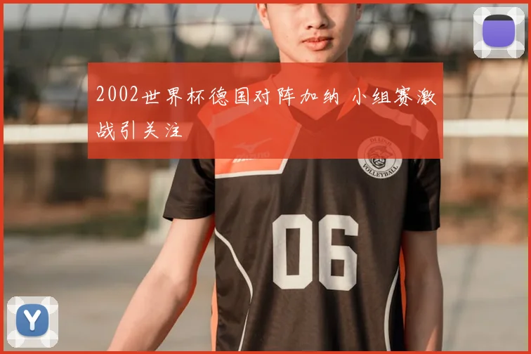 2002世界杯德国对阵加纳 小组赛激战引关注