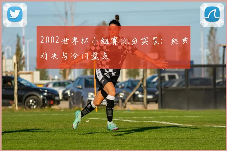 2002世界杯小组赛比分实录：经典对决与冷门盘点