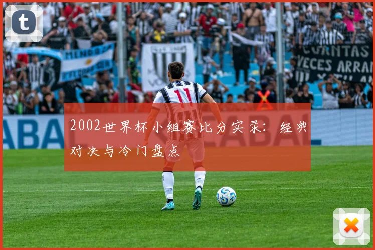 2002世界杯小组赛比分实录：经典对决与冷门盘点